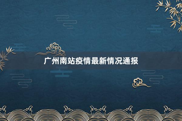 广州南站疫情最新情况通报