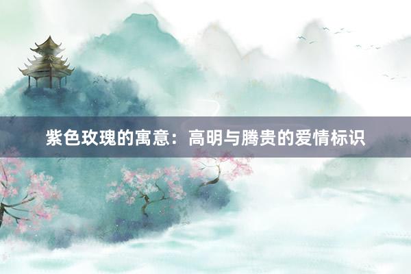 紫色玫瑰的寓意：高明与腾贵的爱情标识