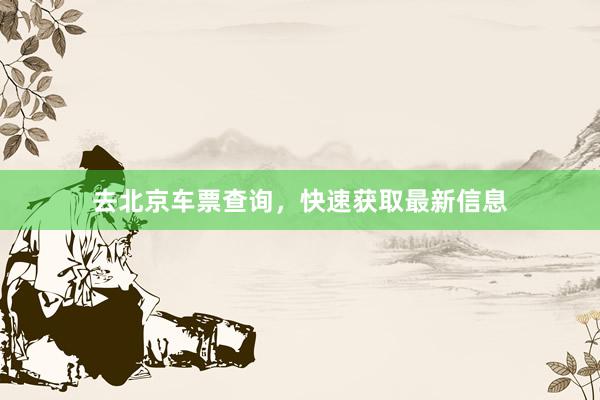 去北京车票查询，快速获取最新信息