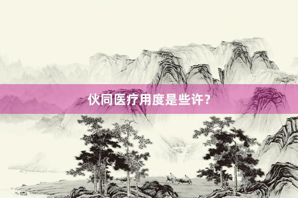 伙同医疗用度是些许？