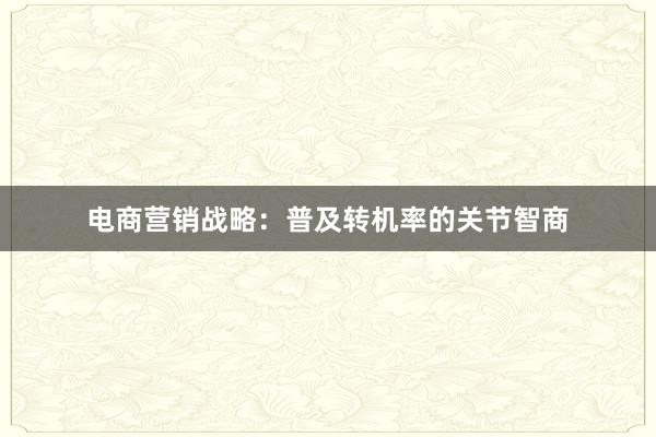 电商营销战略：普及转机率的关节智商